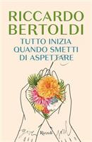 TUTTO INIZIA QUANDO SMETTI DI ASPETTARE DI RICCARDO BERTOLDI RIZZOLI