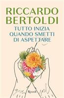 TUTTO INIZIA QUANDO SMETTI DI ASPETTARE DI RICCARDO BERTOLDI RIZZOLI