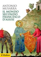 IL MONDO SECONDO FRANCESCO D'ASSISI DI ANTONIO MUSARRA - IL MULINO